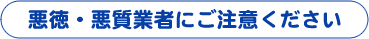 悪徳・悪質業者にご注意ください