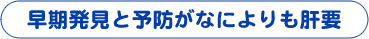 早期発見と予防がなによりも肝要